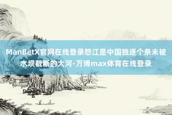 ManBetX官网在线登录怒江是中国独逐个条未被水坝截断的大河-万博max体育在线登录