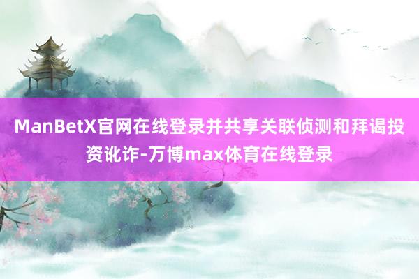 ManBetX官网在线登录并共享关联侦测和拜谒投资讹诈-万博max体育在线登录