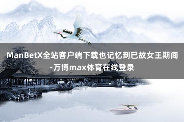 ManBetX全站客户端下载也记忆到已故女王期间-万博max体育在线登录