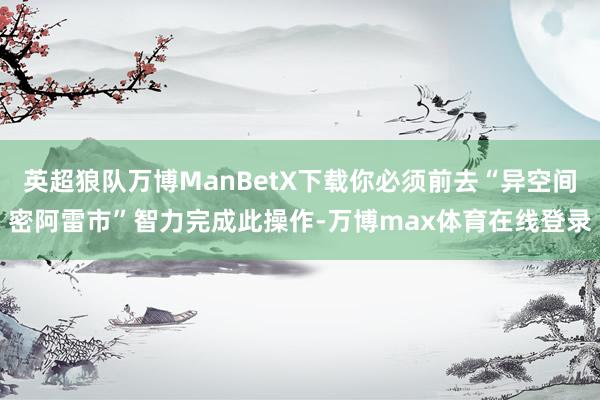英超狼队万博ManBetX下载你必须前去“异空间密阿雷市”智力完成此操作-万博max体育在线登录