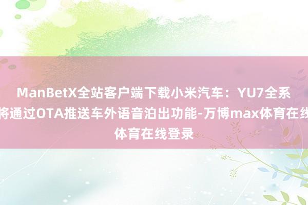 ManBetX全站客户端下载小米汽车：YU7全系车型将通过OTA推送车外语音泊出功能-万博max体育在线登录