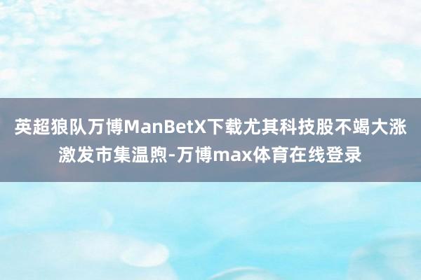 英超狼队万博ManBetX下载尤其科技股不竭大涨激发市集温煦-万博max体育在线登录