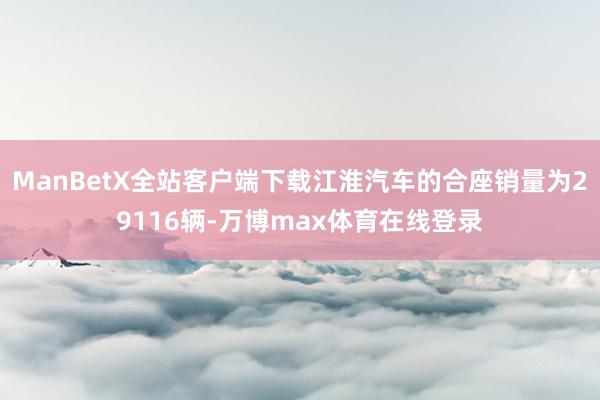ManBetX全站客户端下载江淮汽车的合座销量为29116辆-万博max体育在线登录
