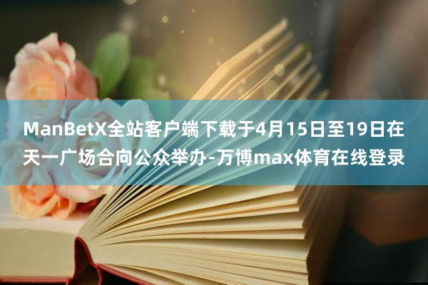 ManBetX全站客户端下载于4月15日至19日在天一广场合向公众举办-万博max体育在线登录