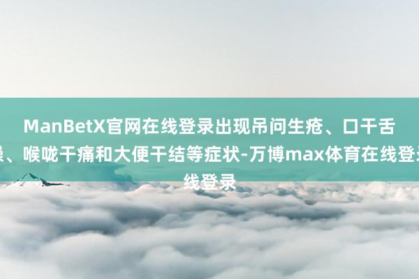 ManBetX官网在线登录出现吊问生疮、口干舌燥、喉咙干痛和大便干结等症状-万博max体育在线登录