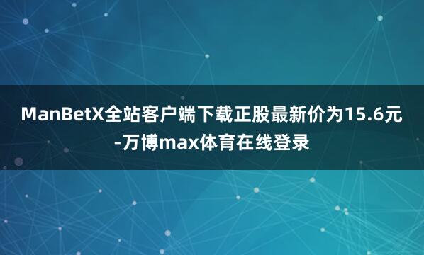 ManBetX全站客户端下载正股最新价为15.6元-万博max体育在线登录