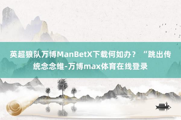英超狼队万博ManBetX下载何如办？ “跳出传统念念维-万博max体育在线登录