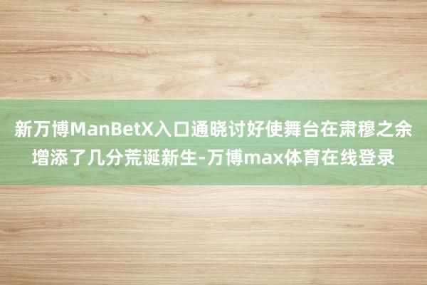 新万博ManBetX入口通晓讨好使舞台在肃穆之余增添了几分荒诞新生-万博max体育在线登录