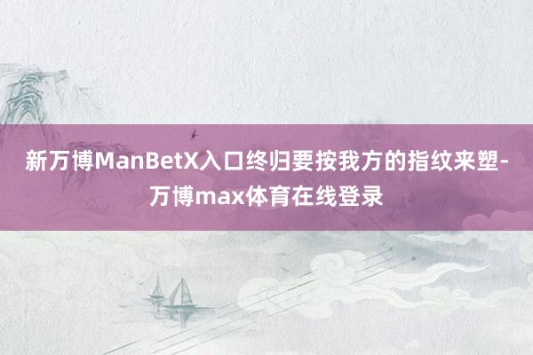 新万博ManBetX入口终归要按我方的指纹来塑-万博max体育在线登录
