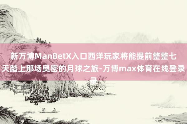 新万博ManBetX入口西洋玩家将能提前整整七天踏上那场奥密的月球之旅-万博max体育在线登录