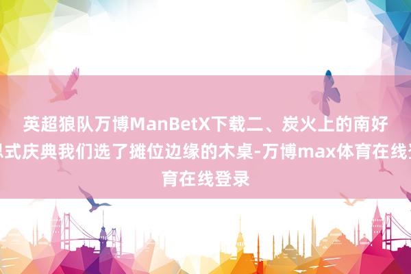 英超狼队万博ManBetX下载二、炭火上的南好意思式庆典我们选了摊位边缘的木桌-万博max体育在线登录