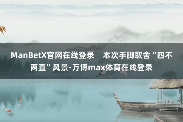 ManBetX官网在线登录    本次手脚取舍“四不两直”风景-万博max体育在线登录