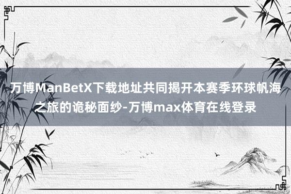 万博ManBetX下载地址共同揭开本赛季环球帆海之旅的诡秘面纱-万博max体育在线登录