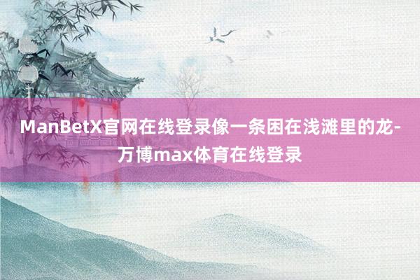 ManBetX官网在线登录像一条困在浅滩里的龙-万博max体育在线登录