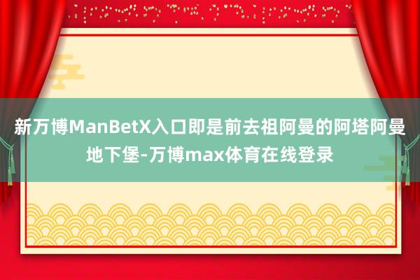 新万博ManBetX入口即是前去祖阿曼的阿塔阿曼地下堡-万博max体育在线登录