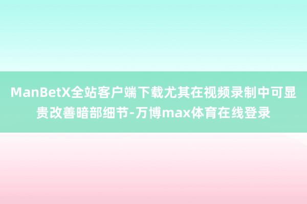ManBetX全站客户端下载尤其在视频录制中可显贵改善暗部细节-万博max体育在线登录