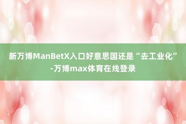 新万博ManBetX入口好意思国还是“去工业化”-万博max体育在线登录