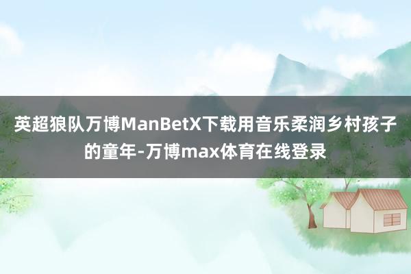 英超狼队万博ManBetX下载用音乐柔润乡村孩子的童年-万博max体育在线登录