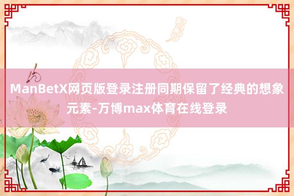 ManBetX网页版登录注册同期保留了经典的想象元素-万博max体育在线登录