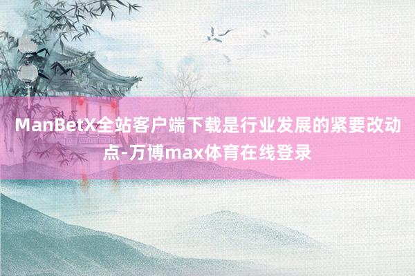 ManBetX全站客户端下载是行业发展的紧要改动点-万博max体育在线登录