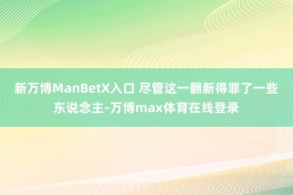新万博ManBetX入口 尽管这一翻新得罪了一些东说念主-万博max体育在线登录