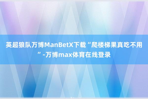 英超狼队万博ManBetX下载“爬楼梯果真吃不用”-万博max体育在线登录