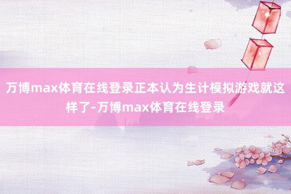 万博max体育在线登录正本认为生计模拟游戏就这样了-万博max体育在线登录