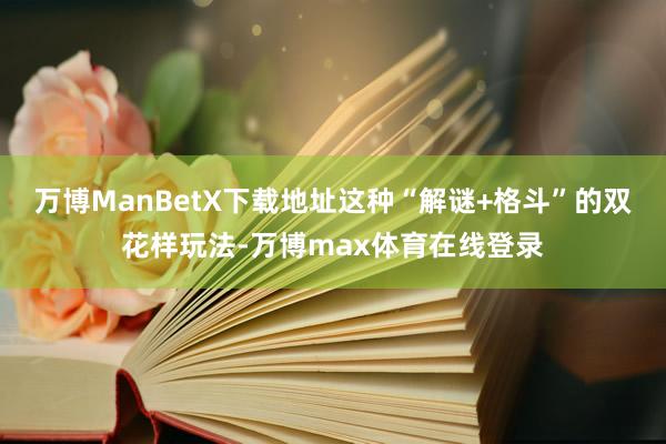 万博ManBetX下载地址这种“解谜+格斗”的双花样玩法-万博max体育在线登录