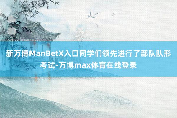 新万博ManBetX入口同学们领先进行了部队队形考试-万博max体育在线登录