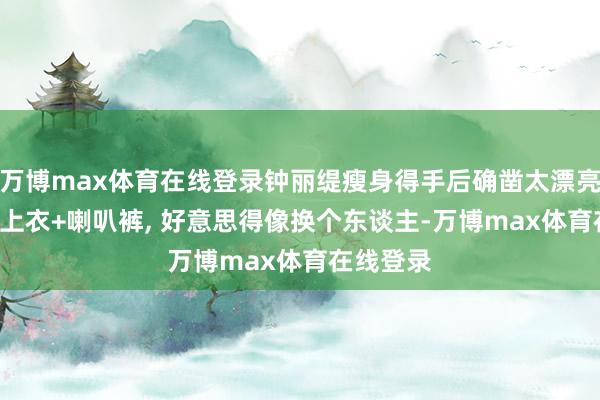 万博max体育在线登录钟丽缇瘦身得手后确凿太漂亮! 穿露肩上衣+喇叭裤, 好意思得像换个东谈主-万博max体育在线登录