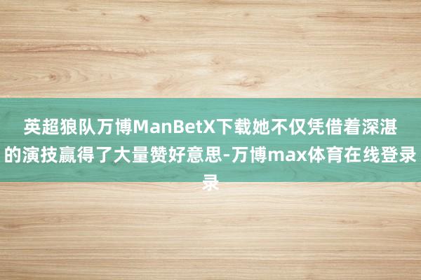 英超狼队万博ManBetX下载她不仅凭借着深湛的演技赢得了大量赞好意思-万博max体育在线登录