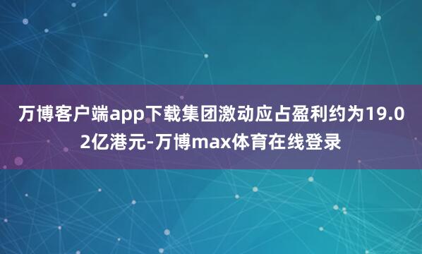 万博客户端app下载集团激动应占盈利约为19.02亿港元-万博max体育在线登录