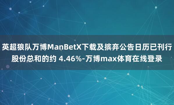 英超狼队万博ManBetX下载及摈弃公告日历已刊行股份总和的约 4.46%-万博max体育在线登录