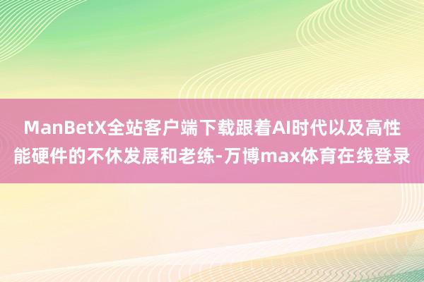 ManBetX全站客户端下载跟着AI时代以及高性能硬件的不休发展和老练-万博max体育在线登录