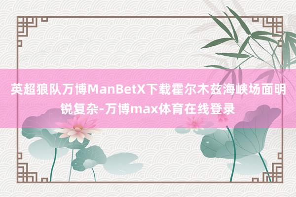 英超狼队万博ManBetX下载霍尔木兹海峡场面明锐复杂-万博max体育在线登录