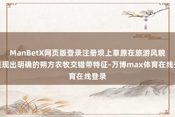 ManBetX网页版登录注册坝上草原在旅游风貌上呈现出明确的朔方农牧交错带特征-万博max体育在线登录