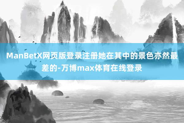 ManBetX网页版登录注册她在其中的景色亦然最差的-万博max体育在线登录