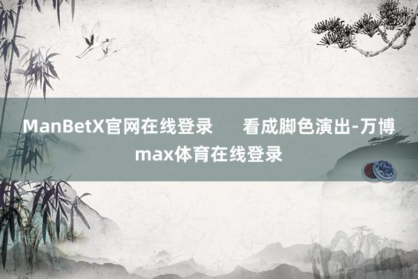 ManBetX官网在线登录      看成脚色演出-万博max体育在线登录