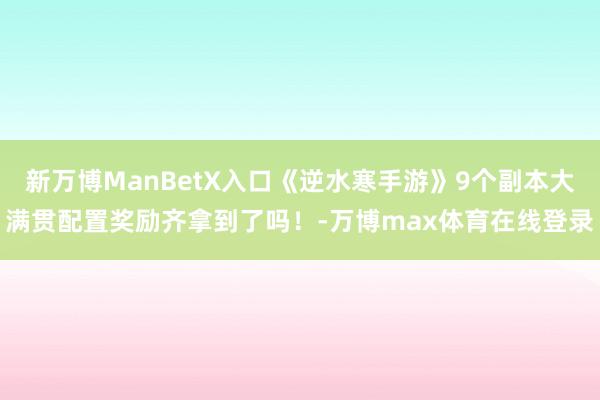 新万博ManBetX入口《逆水寒手游》9个副本大满贯配置奖励齐拿到了吗！-万博max体育在线登录