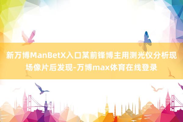 新万博ManBetX入口某前锋博主用测光仪分析现场像片后发现-万博max体育在线登录