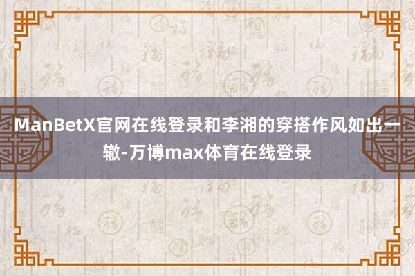 ManBetX官网在线登录和李湘的穿搭作风如出一辙-万博max体育在线登录