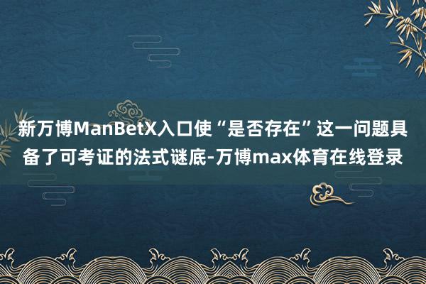 新万博ManBetX入口使“是否存在”这一问题具备了可考证的法式谜底-万博max体育在线登录