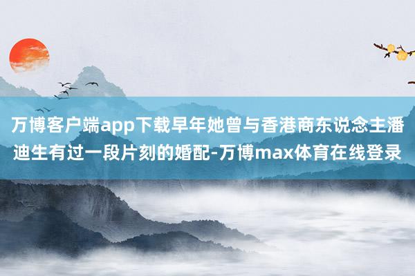 万博客户端app下载早年她曾与香港商东说念主潘迪生有过一段片刻的婚配-万博max体育在线登录