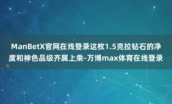 ManBetX官网在线登录这枚1.5克拉钻石的净度和神色品级齐属上乘-万博max体育在线登录
