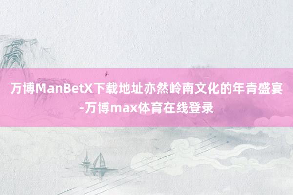 万博ManBetX下载地址亦然岭南文化的年青盛宴-万博max体育在线登录