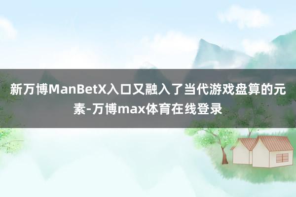 新万博ManBetX入口又融入了当代游戏盘算的元素-万博max体育在线登录