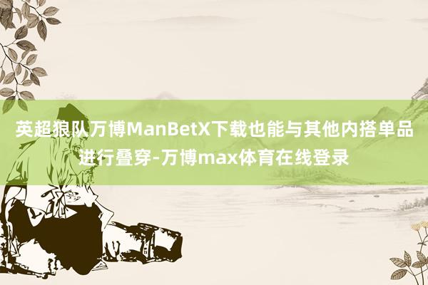 英超狼队万博ManBetX下载也能与其他内搭单品进行叠穿-万博max体育在线登录