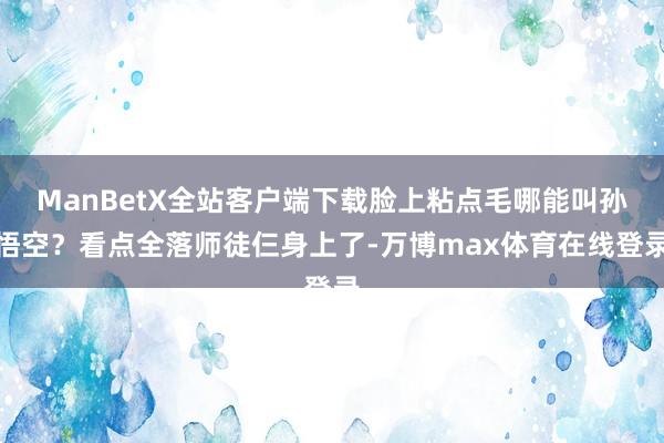 ManBetX全站客户端下载脸上粘点毛哪能叫孙悟空？看点全落师徒仨身上了-万博max体育在线登录