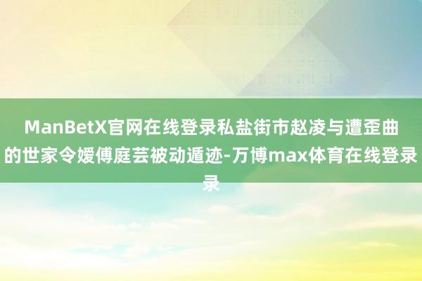ManBetX官网在线登录私盐街市赵凌与遭歪曲的世家令嫒傅庭芸被动遁迹-万博max体育在线登录