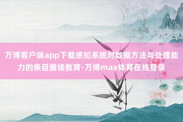 万博客户端app下载感知系统对数据方法与处理能力的条目握续教育-万博max体育在线登录